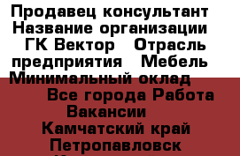 Продавец-консультант › Название организации ­ ГК Вектор › Отрасль предприятия ­ Мебель › Минимальный оклад ­ 15 000 - Все города Работа » Вакансии   . Камчатский край,Петропавловск-Камчатский г.